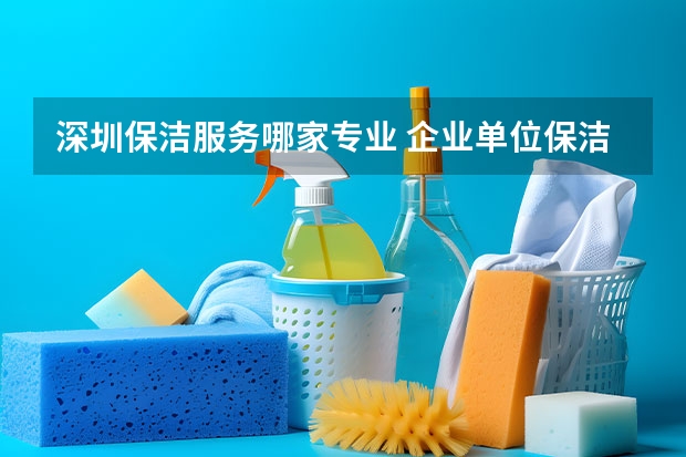 深圳保洁服务哪家专业 企业单位保洁哪家好