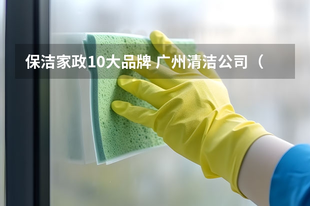 保洁家政10大品牌 广州清洁公司（广州口碑最好的十大家政公司）